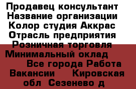 Продавец-консультант › Название организации ­ Колор-студия Аккрас › Отрасль предприятия ­ Розничная торговля › Минимальный оклад ­ 20 000 - Все города Работа » Вакансии   . Кировская обл.,Сезенево д.